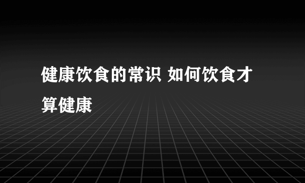 健康饮食的常识 如何饮食才算健康