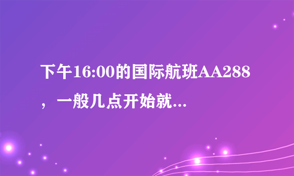 下午16:00的国际航班AA288，一般几点开始就办理check in手续了呢？