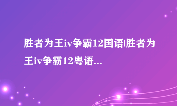 胜者为王iv争霸12国语|胜者为王iv争霸12粤语在线观看|胜者为王iv争霸12优酷视频