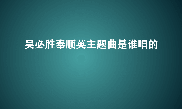 吴必胜奉顺英主题曲是谁唱的