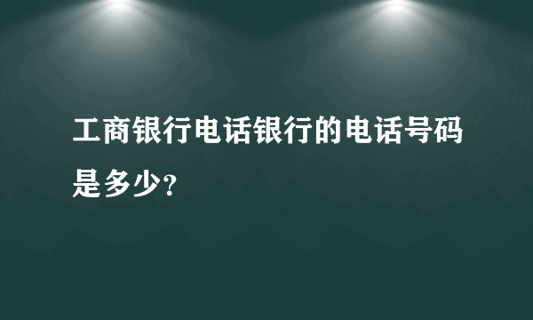 工商银行电话银行的电话号码是多少？