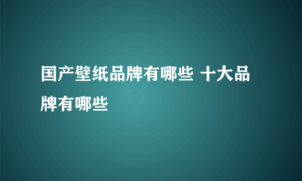 国产壁纸品牌有哪些 十大品牌有哪些