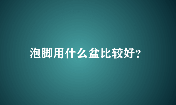 泡脚用什么盆比较好？