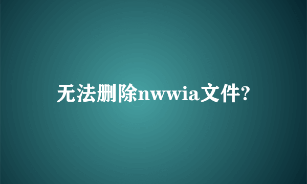 无法删除nwwia文件?