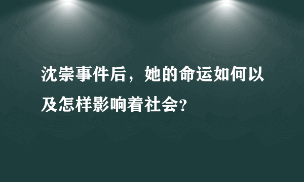 沈崇事件后，她的命运如何以及怎样影响着社会？