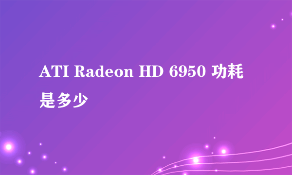 ATI Radeon HD 6950 功耗是多少