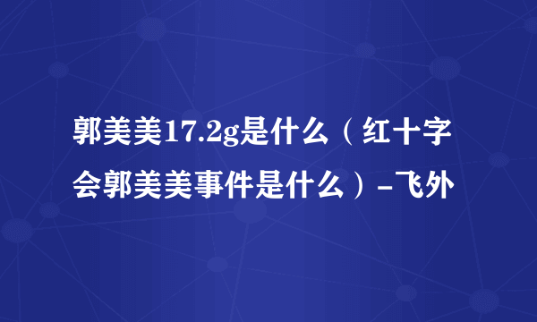 郭美美17.2g是什么（红十字会郭美美事件是什么）-飞外