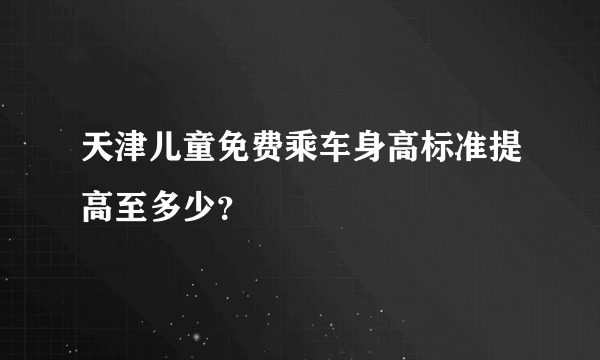 天津儿童免费乘车身高标准提高至多少？