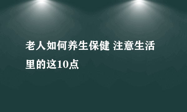 老人如何养生保健 注意生活里的这10点