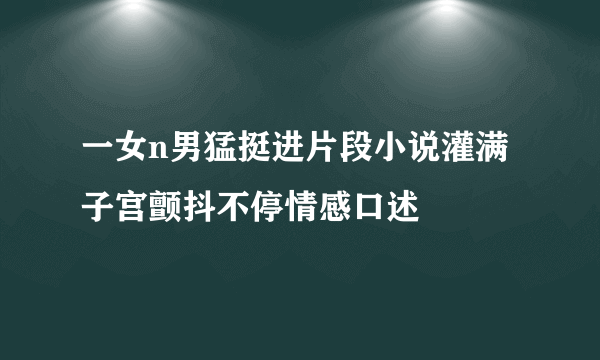 一女n男猛挺进片段小说灌满子宫颤抖不停情感口述