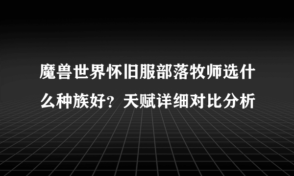 魔兽世界怀旧服部落牧师选什么种族好？天赋详细对比分析