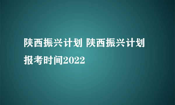 陕西振兴计划 陕西振兴计划报考时间2022