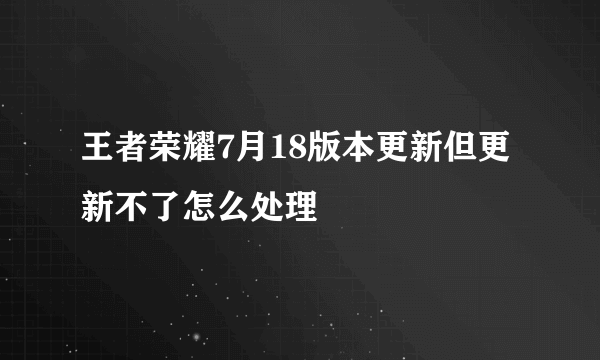 王者荣耀7月18版本更新但更新不了怎么处理