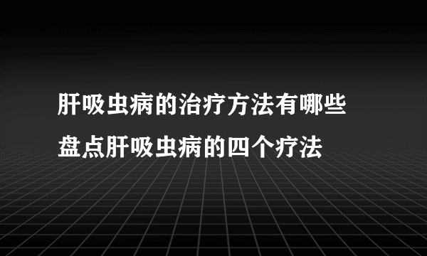 肝吸虫病的治疗方法有哪些 盘点肝吸虫病的四个疗法