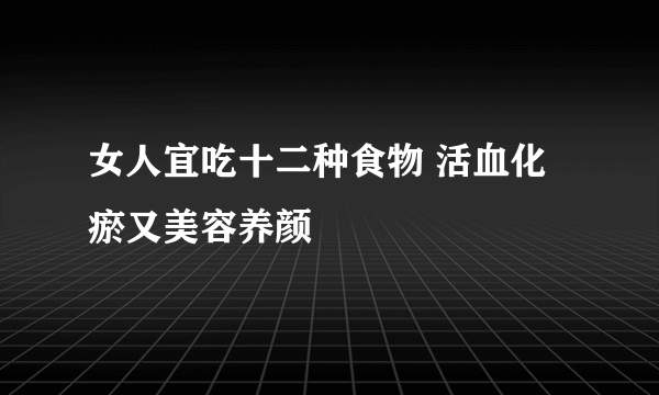 女人宜吃十二种食物 活血化瘀又美容养颜