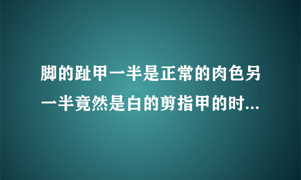 脚的趾甲一半是正常的肉色另一半竟然是白的剪指甲的时候发现白色