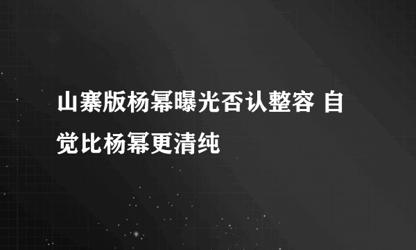 山寨版杨幂曝光否认整容 自觉比杨幂更清纯