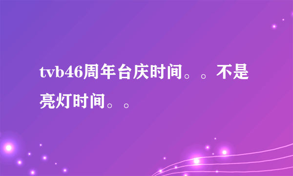 tvb46周年台庆时间。。不是亮灯时间。。