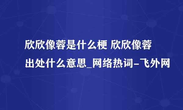 欣欣像蓉是什么梗 欣欣像蓉出处什么意思_网络热词-飞外网