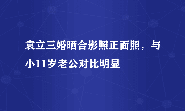 袁立三婚晒合影照正面照，与小11岁老公对比明显