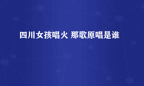 四川女孩唱火 那歌原唱是谁