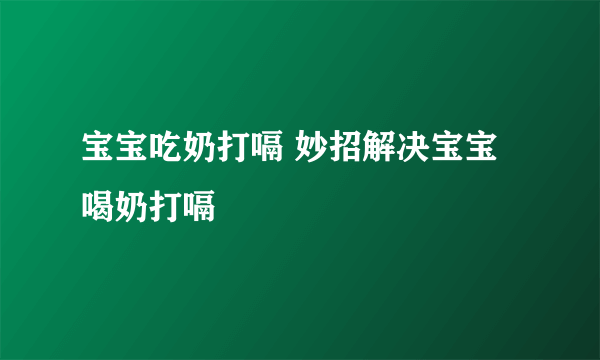 宝宝吃奶打嗝 妙招解决宝宝喝奶打嗝