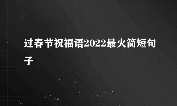 过春节祝福语2022最火简短句子