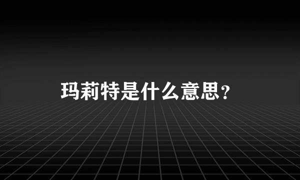 玛莉特是什么意思？