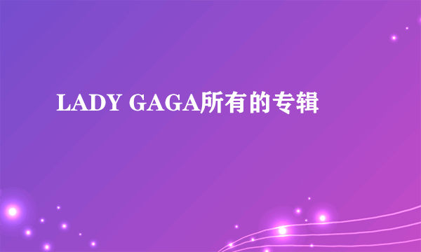 LADY GAGA所有的专辑