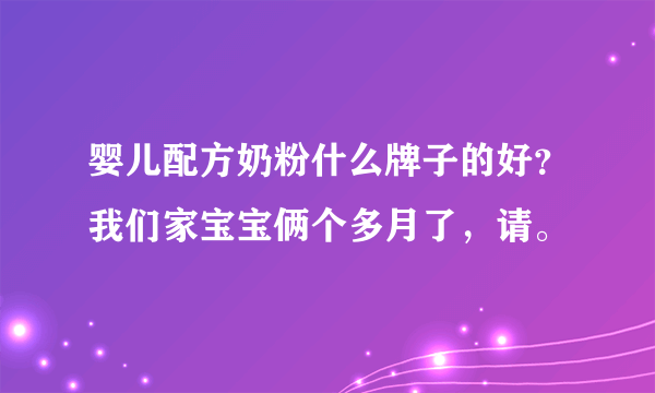 婴儿配方奶粉什么牌子的好？我们家宝宝俩个多月了，请。