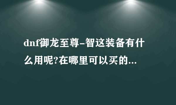 dnf御龙至尊-智这装备有什么用呢?在哪里可以买的到呢?5173和淘宝哪个安全呢?