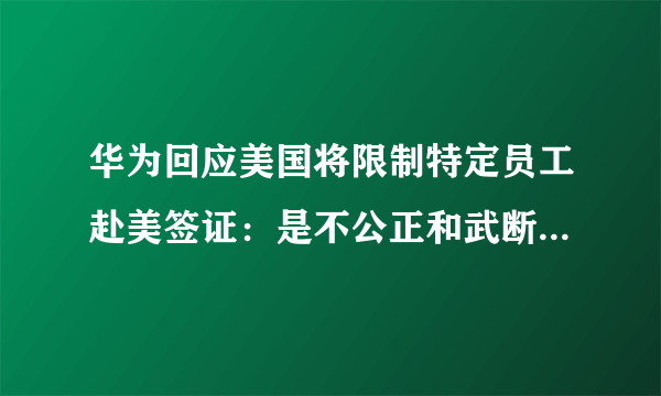 华为回应美国将限制特定员工赴美签证：是不公正和武断的行动，你怎么看？