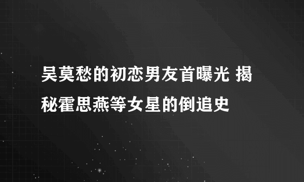 吴莫愁的初恋男友首曝光 揭秘霍思燕等女星的倒追史