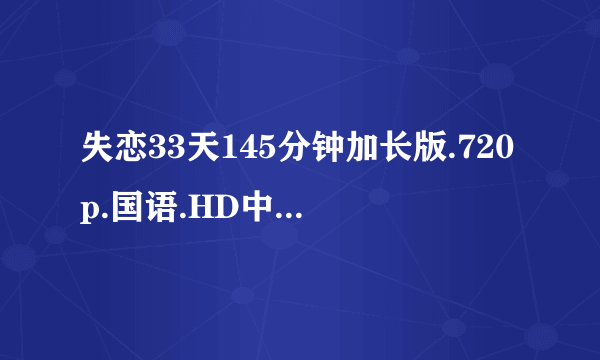 失恋33天145分钟加长版.720p.国语.HD中文字幕种子下载，谢恩公！