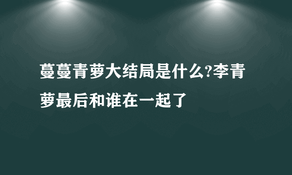 蔓蔓青萝大结局是什么?李青萝最后和谁在一起了