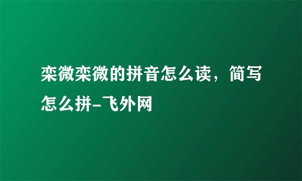 栾微栾微的拼音怎么读，简写怎么拼-飞外网