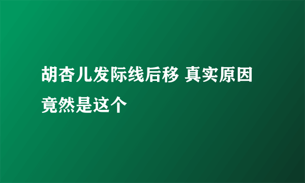 胡杏儿发际线后移 真实原因竟然是这个