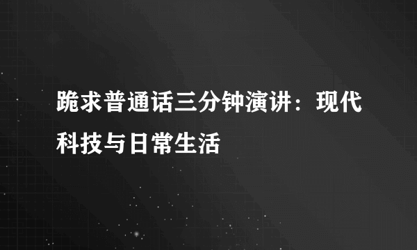 跪求普通话三分钟演讲：现代科技与日常生活