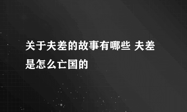 关于夫差的故事有哪些 夫差是怎么亡国的