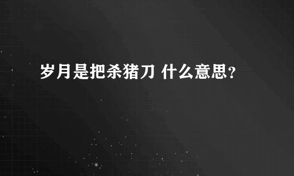 岁月是把杀猪刀 什么意思？