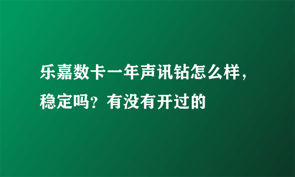 乐嘉数卡一年声讯钻怎么样，稳定吗？有没有开过的