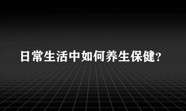 日常生活中如何养生保健？