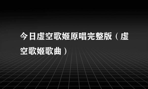 今日虚空歌姬原唱完整版（虚空歌姬歌曲）