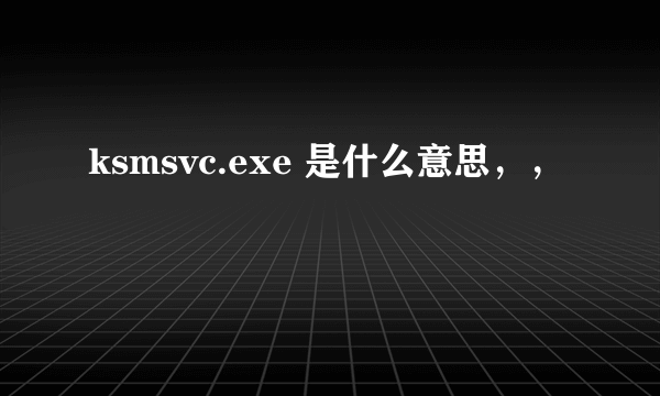 ksmsvc.exe 是什么意思，，