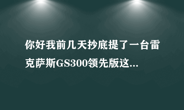 你好我前几天抄底提了一台雷克萨斯GS300领先版这台车怎么样？谢谢？