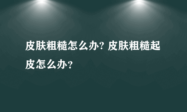 皮肤粗糙怎么办? 皮肤粗糙起皮怎么办？