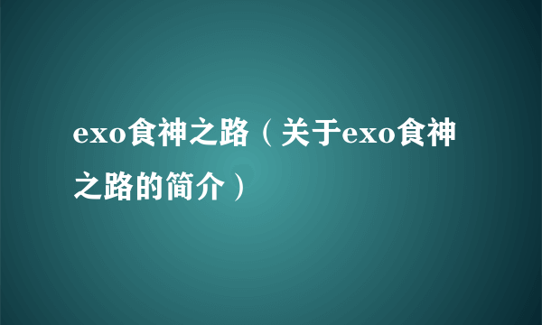 exo食神之路（关于exo食神之路的简介）