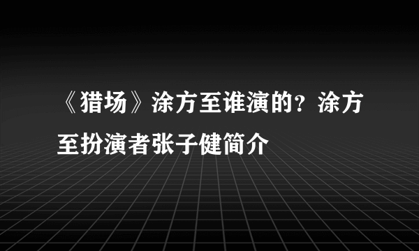 《猎场》涂方至谁演的？涂方至扮演者张子健简介