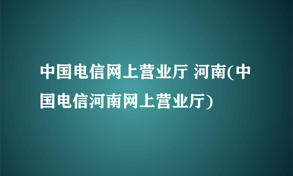 中国电信网上营业厅 河南(中国电信河南网上营业厅)