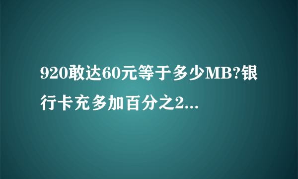 920敢达60元等于多少MB?银行卡充多加百分之20的利润，算准确了总共有多少MB？